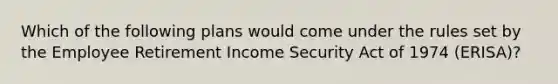 Which of the following plans would come under the rules set by the Employee Retirement Income Security Act of 1974 (ERISA)?