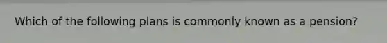 Which of the following plans is commonly known as a pension?
