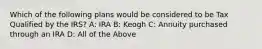 Which of the following plans would be considered to be Tax Qualified by the IRS? A: IRA B: Keogh C: Annuity purchased through an IRA D: All of the Above