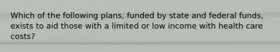 Which of the following plans, funded by state and federal funds, exists to aid those with a limited or low income with health care costs?