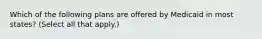 Which of the following plans are offered by Medicaid in most states? (Select all that apply.)