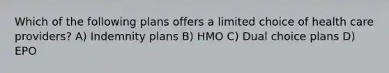 Which of the following plans offers a limited choice of health care providers? A) Indemnity plans B) HMO C) Dual choice plans D) EPO