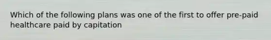 Which of the following plans was one of the first to offer pre-paid healthcare paid by capitation