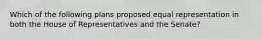 Which of the following plans proposed equal representation in both the House of Representatives and the Senate?