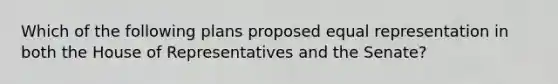 Which of the following plans proposed equal representation in both the House of Representatives and the Senate?