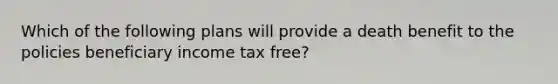 Which of the following plans will provide a death benefit to the policies beneficiary income tax free?