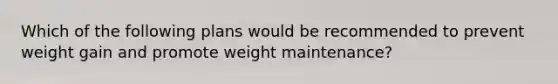 Which of the following plans would be recommended to prevent weight gain and promote weight maintenance?