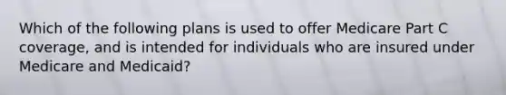 Which of the following plans is used to offer Medicare Part C coverage, and is intended for individuals who are insured under Medicare and Medicaid?