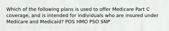 Which of the following plans is used to offer Medicare Part C coverage, and is intended for individuals who are insured under Medicare and Medicaid? POS HMO PSO SNP