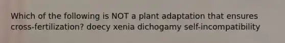 Which of the following is NOT a plant adaptation that ensures cross-fertilization? doecy xenia dichogamy self-incompatibility