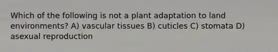 Which of the following is not a plant adaptation to land environments? A) vascular tissues B) cuticles C) stomata D) asexual reproduction