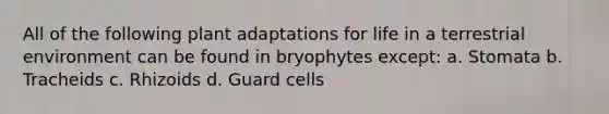 All of the following plant adaptations for life in a terrestrial environment can be found in bryophytes except: a. Stomata b. Tracheids c. Rhizoids d. Guard cells