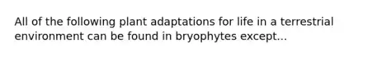 All of the following plant adaptations for life in a terrestrial environment can be found in bryophytes except...