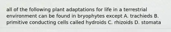 all of the following plant adaptations for life in a terrestrial environment can be found in bryophytes except A. trachieds B. primitive conducting cells called hydroids C. rhizoids D. stomata