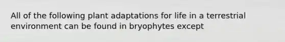 All of the following plant adaptations for life in a terrestrial environment can be found in bryophytes except