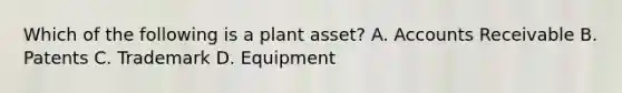 Which of the following is a plant​ asset? A. Accounts Receivable B. Patents C. Trademark D. Equipment