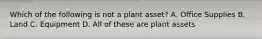 Which of the following is not a plant asset? A. Office Supplies B. Land C. Equipment D. All of these are plant assets