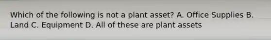 Which of the following is not a plant asset? A. Office Supplies B. Land C. Equipment D. All of these are plant assets