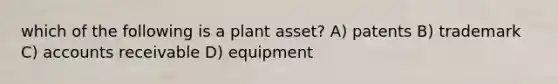 which of the following is a plant asset? A) patents B) trademark C) accounts receivable D) equipment