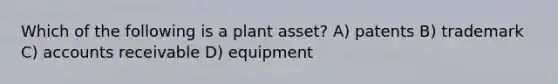 Which of the following is a plant asset? A) patents B) trademark C) accounts receivable D) equipment