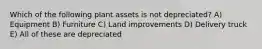 Which of the following plant assets is not depreciated? A) Equipment B) Furniture C) Land improvements D) Delivery truck E) All of these are depreciated