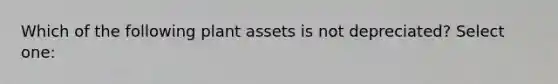 Which of the following plant assets is not depreciated? Select one: