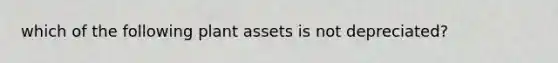 which of the following plant assets is not depreciated?