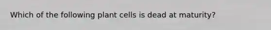 Which of the following plant cells is dead at maturity?