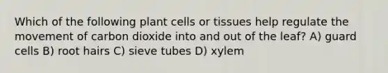 Which of the following plant cells or tissues help regulate the movement of carbon dioxide into and out of the leaf? A) guard cells B) root hairs C) sieve tubes D) xylem