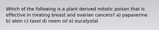 Which of the following is a plant derived mitotic poison that is effective in treating breast and ovarian cancers? a) papaverine b) aloin c) taxol d) neem oil e) eucalyotal