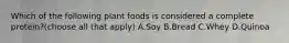 Which of the following plant foods is considered a complete protein?(choose all that apply) A.Soy B.Bread C.Whey D.Quinoa