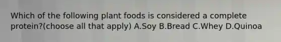 Which of the following plant foods is considered a complete protein?(choose all that apply) A.Soy B.Bread C.Whey D.Quinoa