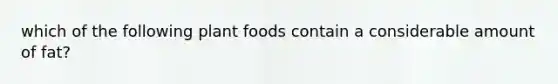 which of the following plant foods contain a considerable amount of fat?