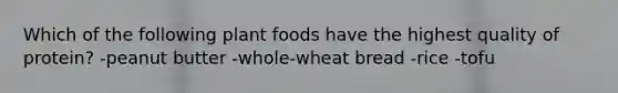 Which of the following plant foods have the highest quality of protein? -peanut butter -whole-wheat bread -rice -tofu