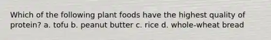 Which of the following plant foods have the highest quality of protein? a. tofu b. peanut butter c. rice d. whole-wheat bread