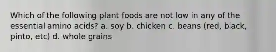 Which of the following plant foods are not low in any of the essential amino acids? a. soy b. chicken c. beans (red, black, pinto, etc) d. whole grains