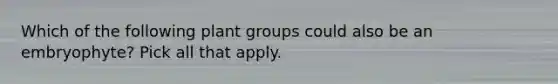 Which of the following plant groups could also be an embryophyte? Pick all that apply.