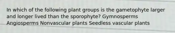 In which of the following plant groups is the gametophyte larger and longer lived than the sporophyte? Gymnosperms Angiosperms Nonvascular plants Seedless vascular plants