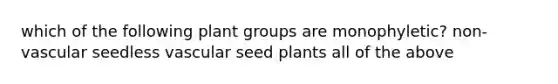 which of the following plant groups are monophyletic? non-vascular seedless vascular seed plants all of the above