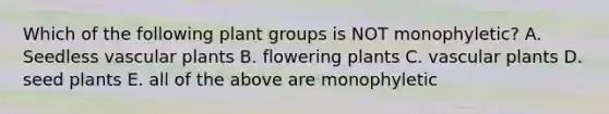 Which of the following plant groups is NOT monophyletic? A. Seedless vascular plants B. flowering plants C. vascular plants D. seed plants E. all of the above are monophyletic