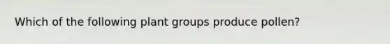 Which of the following plant groups produce pollen?