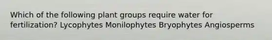 Which of the following plant groups require water for fertilization? Lycophytes Monilophytes Bryophytes Angiosperms