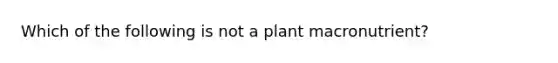 Which of the following is not a plant macronutrient?