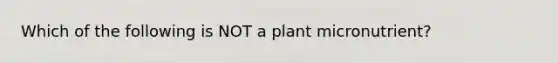 Which of the following is NOT a plant micronutrient?