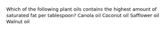 Which of the following plant oils contains the highest amount of saturated fat per tablespoon? Canola oil Coconut oil Safflower oil Walnut oil