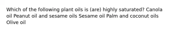 Which of the following plant oils is (are) highly saturated? Canola oil Peanut oil and sesame oils Sesame oil Palm and coconut oils Olive oil