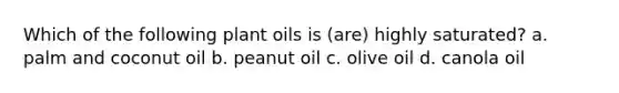 Which of the following plant oils is (are) highly saturated? a. palm and coconut oil b. peanut oil c. olive oil d. canola oil