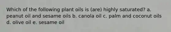 Which of the following plant oils is (are) highly saturated? a. peanut oil and sesame oils b. canola oil c. palm and coconut oils d. olive oil e. sesame oil