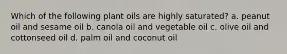 Which of the following plant oils are highly saturated? a. peanut oil and sesame oil b. canola oil and vegetable oil c. olive oil and cottonseed oil d. palm oil and coconut oil