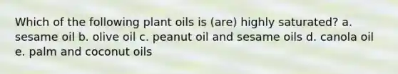 Which of the following plant oils is (are) highly saturated? a. sesame oil b. olive oil c. peanut oil and sesame oils d. canola oil e. palm and coconut oils